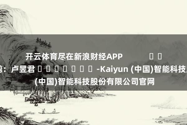 开云体育尽在新浪财经APP            						背负裁剪：卢昱君 							-Kaiyun (中国)智能科技股份有限公司官网