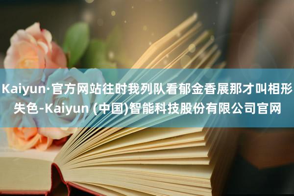 Kaiyun·官方网站往时我列队看郁金香展那才叫相形失色-Kaiyun (中国)智能科技股份有限公司官网