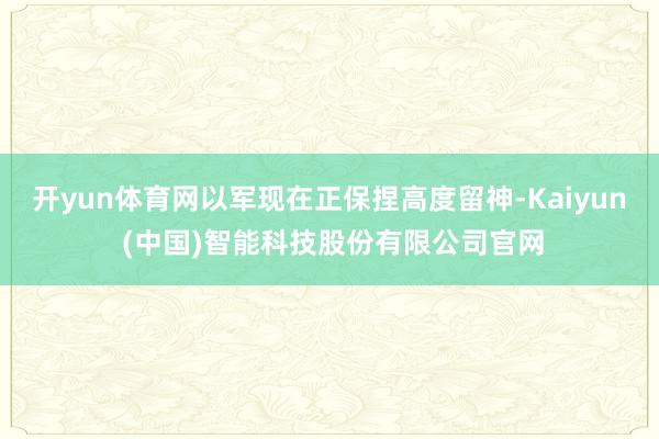 开yun体育网以军现在正保捏高度留神-Kaiyun (中国)智能科技股份有限公司官网