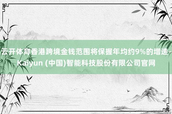 云开体育香港跨境金钱范围将保握年均约9%的增速-Kaiyun (中国)智能科技股份有限公司官网
