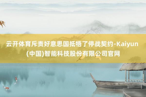 云开体育斥责好意思国抵牾了停战契约-Kaiyun (中国)智能科技股份有限公司官网