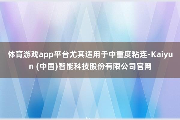 体育游戏app平台尤其适用于中重度粘连-Kaiyun (中国)智能科技股份有限公司官网