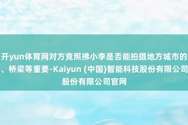 开yun体育网对方竟照拂小李是否能拍摄地方城市的口岸、桥梁等重要-Kaiyun (中国)智能科技股份有限公司官网