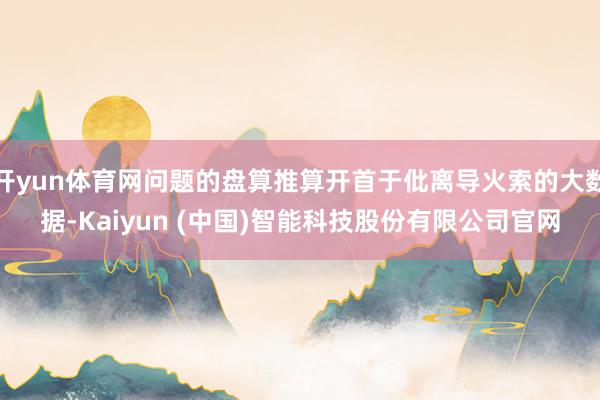 开yun体育网问题的盘算推算开首于仳离导火索的大数据-Kaiyun (中国)智能科技股份有限公司官网