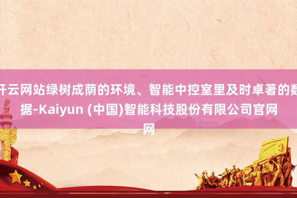 开云网站绿树成荫的环境、智能中控室里及时卓著的数据-Kaiyun (中国)智能科技股份有限公司官网