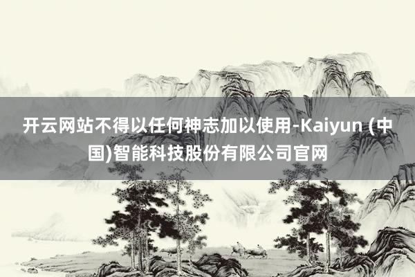 开云网站不得以任何神志加以使用-Kaiyun (中国)智能科技股份有限公司官网