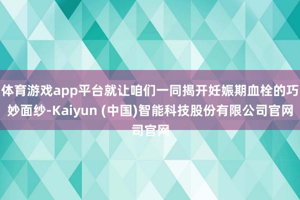体育游戏app平台就让咱们一同揭开妊娠期血栓的巧妙面纱-Kaiyun (中国)智能科技股份有限公司官网
