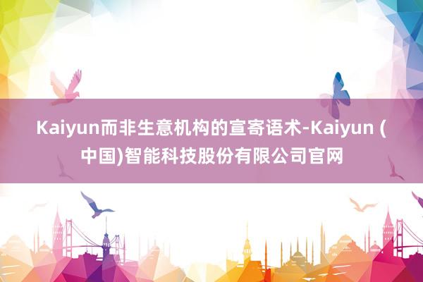 Kaiyun而非生意机构的宣寄语术-Kaiyun (中国)智能科技股份有限公司官网