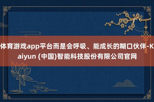体育游戏app平台而是会呼吸、能成长的糊口伙伴-Kaiyun (中国)智能科技股份有限公司官网