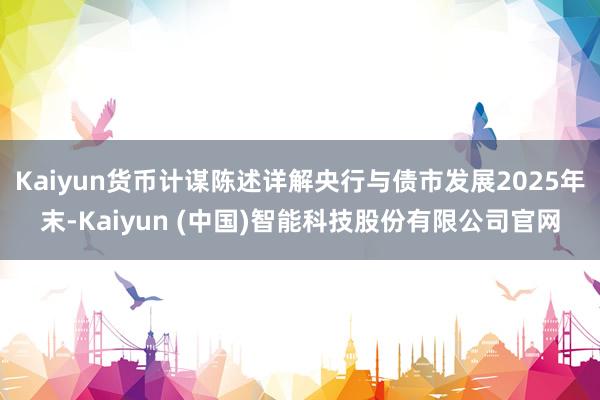 Kaiyun货币计谋陈述详解央行与债市发展2025年末-Kaiyun (中国)智能科技股份有限公司官网