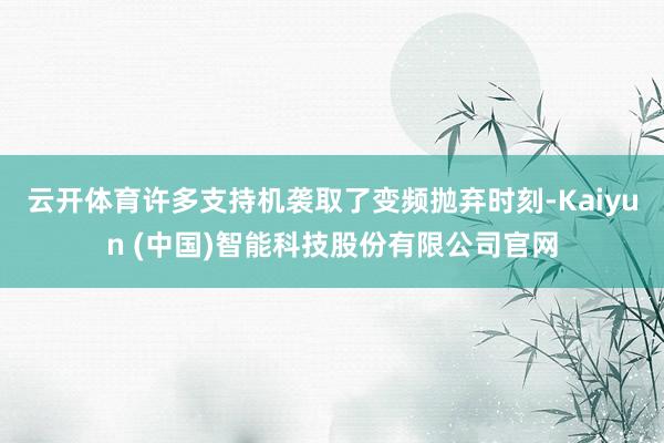 云开体育许多支持机袭取了变频抛弃时刻-Kaiyun (中国)智能科技股份有限公司官网