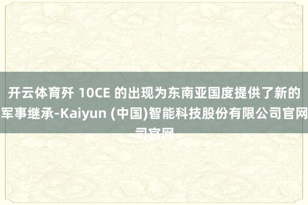 开云体育歼 10CE 的出现为东南亚国度提供了新的军事继承-Kaiyun (中国)智能科技股份有限公司官网