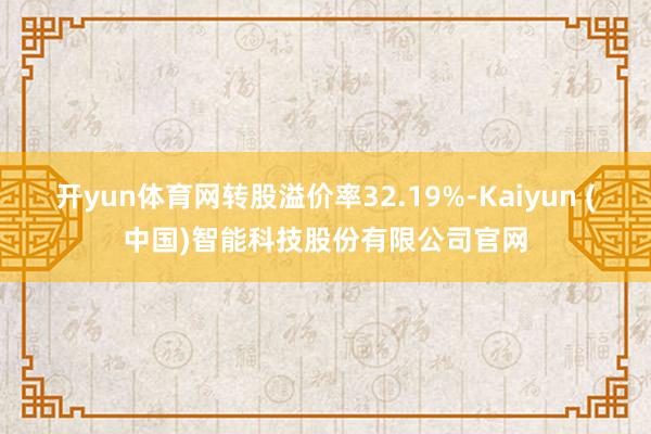 开yun体育网转股溢价率32.19%-Kaiyun (中国)智能科技股份有限公司官网