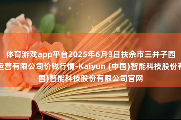 体育游戏app平台2025年6月3日扶余市三井子园区市集建立运营有限公司价钱行情-Kaiyun (中国)智能科技股份有限公司官网