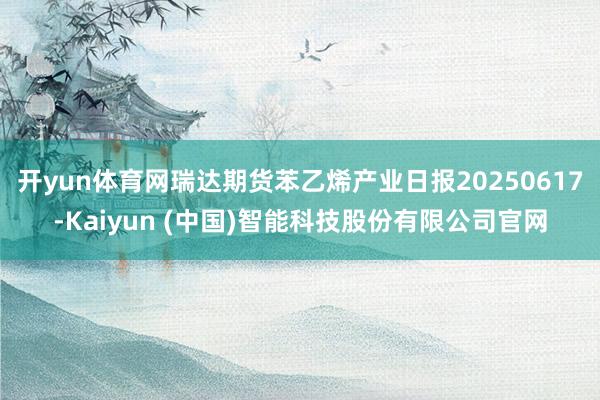 开yun体育网瑞达期货苯乙烯产业日报20250617-Kaiyun (中国)智能科技股份有限公司官网