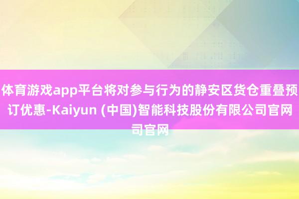 体育游戏app平台将对参与行为的静安区货仓重叠预订优惠-Kaiyun (中国)智能科技股份有限公司官网