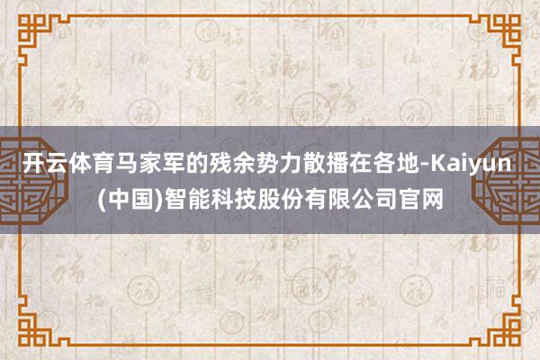 开云体育马家军的残余势力散播在各地-Kaiyun (中国)智能科技股份有限公司官网