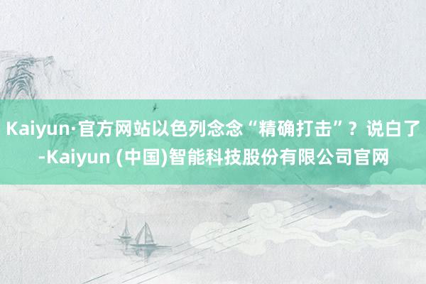 Kaiyun·官方网站以色列念念“精确打击”？说白了-Kaiyun (中国)智能科技股份有限公司官网