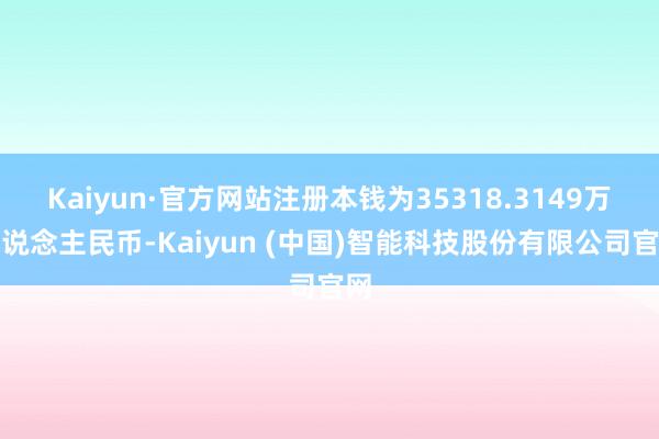 Kaiyun·官方网站注册本钱为35318.3149万东说念主民币-Kaiyun (中国)智能科技股份有限公司官网