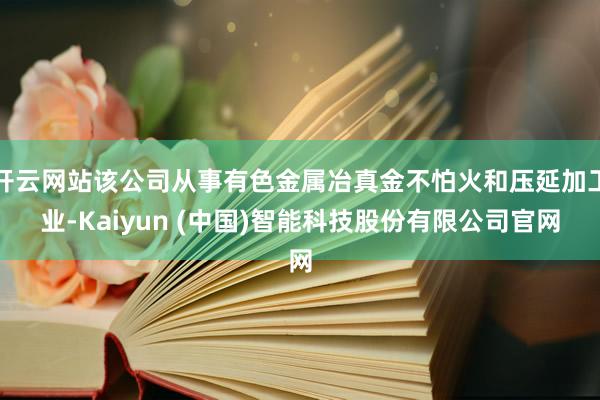 开云网站该公司从事有色金属冶真金不怕火和压延加工业-Kaiyun (中国)智能科技股份有限公司官网