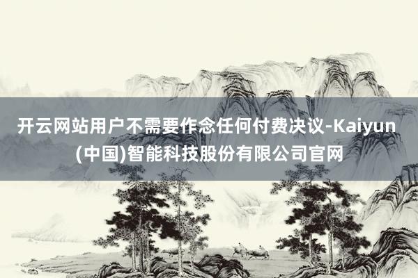 开云网站用户不需要作念任何付费决议-Kaiyun (中国)智能科技股份有限公司官网