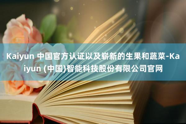 Kaiyun 中国官方认证以及崭新的生果和蔬菜-Kaiyun (中国)智能科技股份有限公司官网