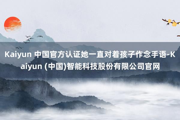 Kaiyun 中国官方认证她一直对着孩子作念手语-Kaiyun (中国)智能科技股份有限公司官网