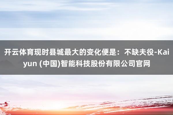 开云体育现时县城最大的变化便是：不缺夫役-Kaiyun (中国)智能科技股份有限公司官网