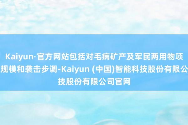 Kaiyun·官方网站包括对毛病矿产及军民两用物项的出口规模和袭击步调-Kaiyun (中国)智能科技股份有限公司官网