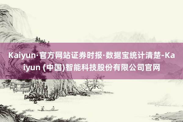Kaiyun·官方网站　　证券时报·数据宝统计清楚-Kaiyun (中国)智能科技股份有限公司官网