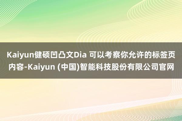 Kaiyun健硕凹凸文Dia 可以考察你允许的标签页内容-Kaiyun (中国)智能科技股份有限公司官网