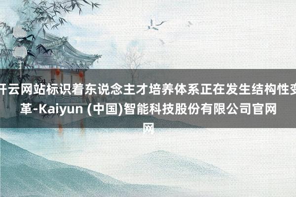 开云网站标识着东说念主才培养体系正在发生结构性变革-Kaiyun (中国)智能科技股份有限公司官网
