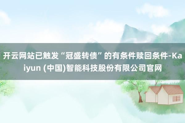 开云网站已触发“冠盛转债”的有条件赎回条件-Kaiyun (中国)智能科技股份有限公司官网