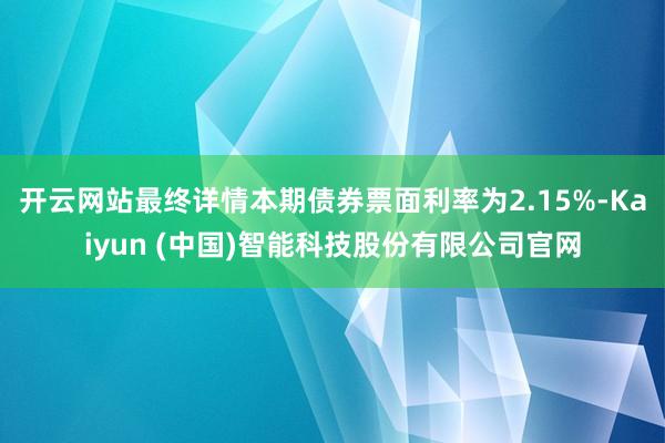 开云网站最终详情本期债券票面利率为2.15%-Kaiyun (中国)智能科技股份有限公司官网