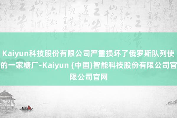 Kaiyun科技股份有限公司严重损坏了俄罗斯队列使用的一家糖厂-Kaiyun (中国)智能科技股份有限公司官网