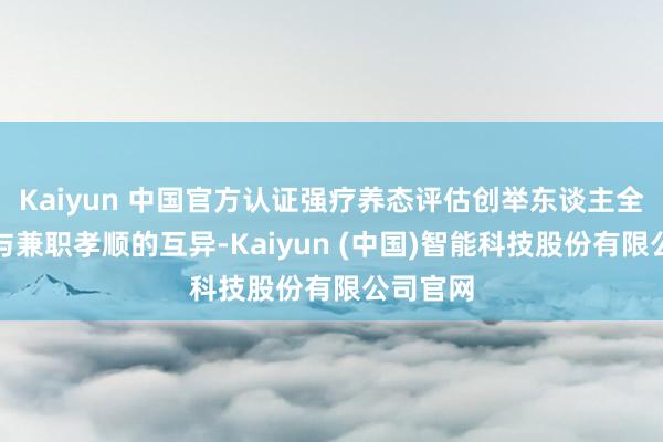 Kaiyun 中国官方认证强疗养态评估创举东谈主全职参预与兼职孝顺的互异-Kaiyun (中国)智能科技股份有限公司官网