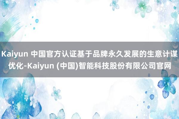 Kaiyun 中国官方认证基于品牌永久发展的生意计谋优化-Kaiyun (中国)智能科技股份有限公司官网