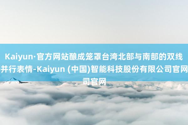 Kaiyun·官方网站酿成笼罩台湾北部与南部的双线并行表情-Kaiyun (中国)智能科技股份有限公司官网