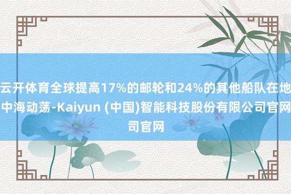 云开体育全球提高17%的邮轮和24%的其他船队在地中海动荡-Kaiyun (中国)智能科技股份有限公司官网