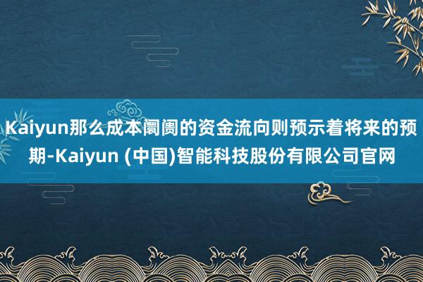 Kaiyun那么成本阛阓的资金流向则预示着将来的预期-Kaiyun (中国)智能科技股份有限公司官网