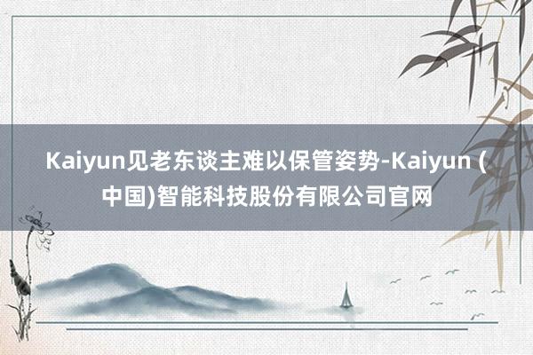 Kaiyun见老东谈主难以保管姿势-Kaiyun (中国)智能科技股份有限公司官网