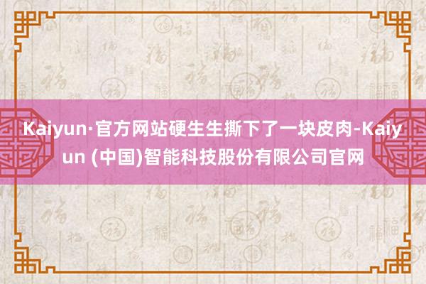 Kaiyun·官方网站硬生生撕下了一块皮肉-Kaiyun (中国)智能科技股份有限公司官网