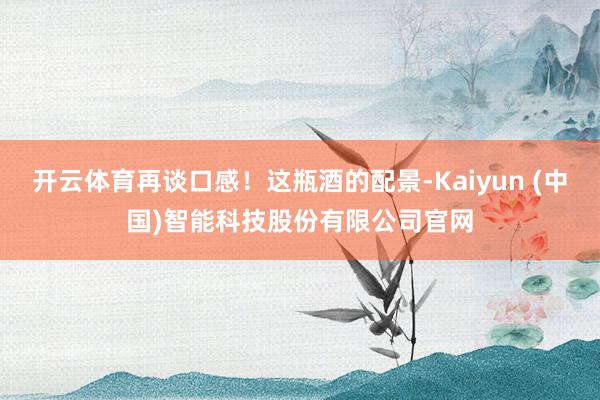 开云体育再谈口感！这瓶酒的配景-Kaiyun (中国)智能科技股份有限公司官网