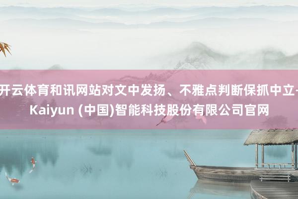 开云体育和讯网站对文中发扬、不雅点判断保抓中立-Kaiyun (中国)智能科技股份有限公司官网