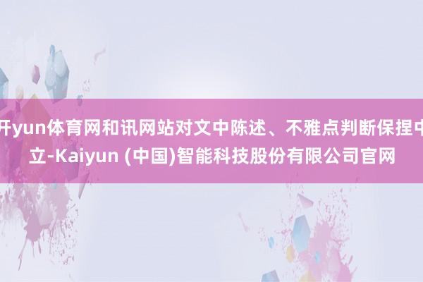 开yun体育网和讯网站对文中陈述、不雅点判断保捏中立-Kaiyun (中国)智能科技股份有限公司官网