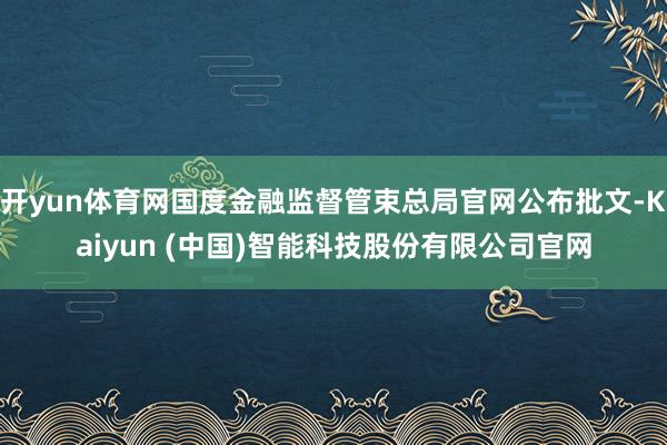 开yun体育网国度金融监督管束总局官网公布批文-Kaiyun (中国)智能科技股份有限公司官网