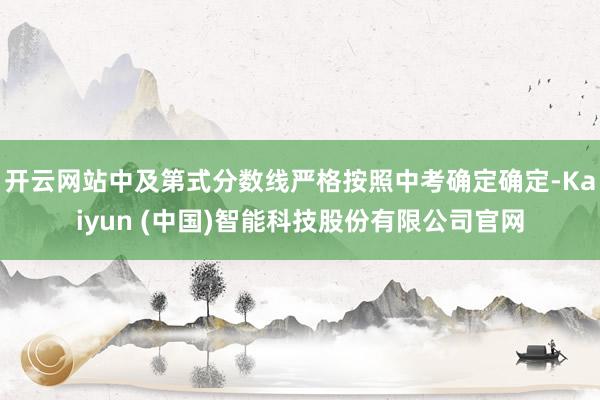 开云网站中及第式分数线严格按照中考确定确定-Kaiyun (中国)智能科技股份有限公司官网