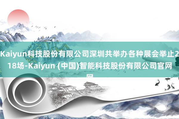 Kaiyun科技股份有限公司深圳共举办各种展会举止218场-Kaiyun (中国)智能科技股份有限公司官网
