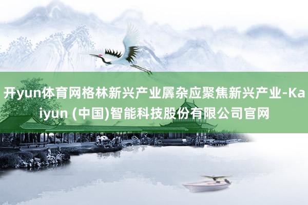 开yun体育网格林新兴产业羼杂应聚焦新兴产业-Kaiyun (中国)智能科技股份有限公司官网