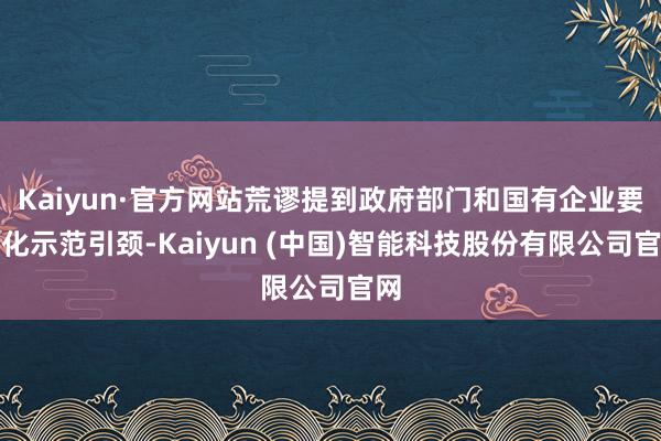 Kaiyun·官方网站荒谬提到政府部门和国有企业要强化示范引颈-Kaiyun (中国)智能科技股份有限公司官网